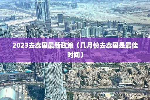 2023去泰国最新政策（几月份去泰国是最佳时间）