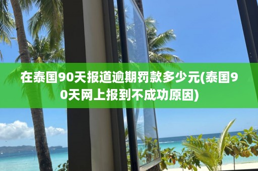 在泰国90天报道逾期罚款多少元(泰国90天网上报到不成功原因)  第1张