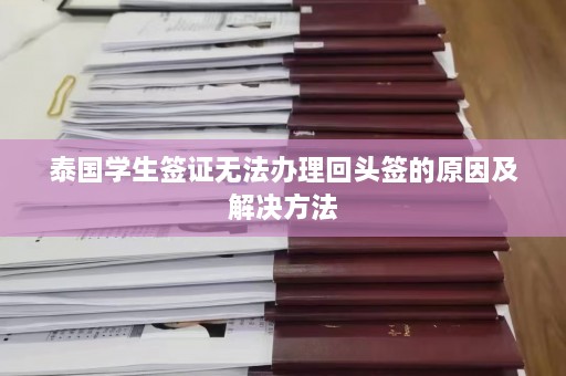 泰国学生签证无法办理回头签的原因及解决方法  第1张