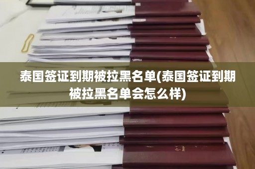 泰国签证到期被拉黑名单(泰国签证到期被拉黑名单会怎么样)  第1张