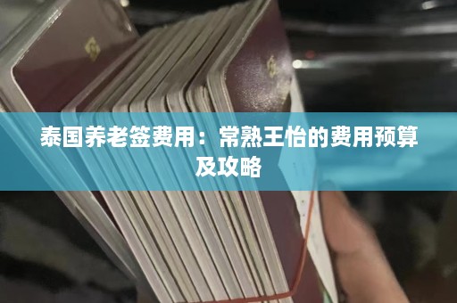 泰国养老签费用：常熟王怡的费用预算及攻略  第1张