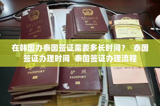 在韩国办泰国签证需要多长时间？  泰国签证办理时间 泰国签证办理流程 第1张