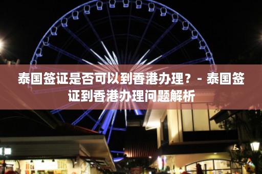 泰国签证是否可以到香港办理？- 泰国签证到香港办理问题解析  第1张