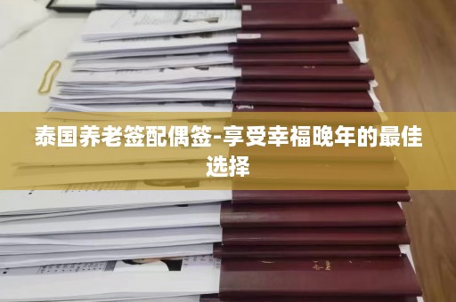 泰国养老签配偶签-享受幸福晚年的最佳选择  第1张