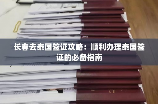 长春去泰国签证攻略：顺利办理泰国签证的必备指南  第1张