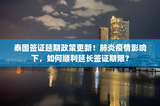 泰国签证延期政策更新！肺炎疫情影响下，如何顺利延长签证期限？  第1张