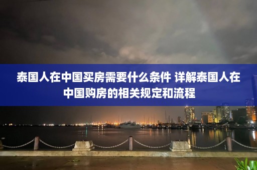 泰国人在中国买房需要什么条件 详解泰国人在中国购房的相关规定和流程