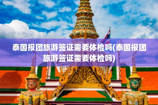 泰国报团旅游签证需要体检吗(泰国报团旅游签证需要体检吗)