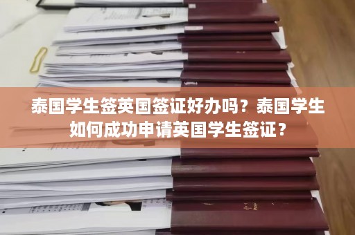 泰国学生签英国签证好办吗？泰国学生如何成功申请英国学生签证？  第1张