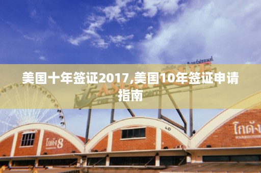 美国十年签证2017,美国10年签证申请指南  第1张