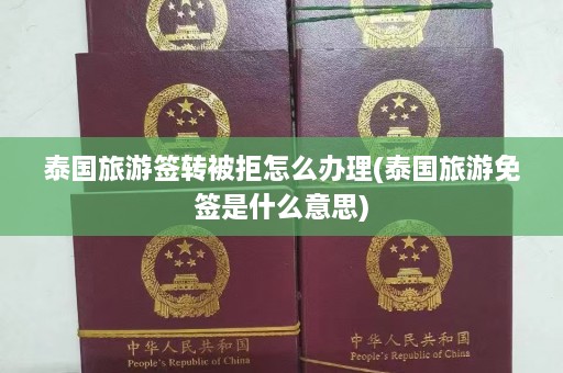 泰国旅游签转被拒怎么办理(泰国旅游免签是什么意思)