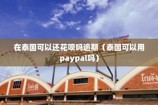 在泰国可以还花呗吗逾期（泰国可以用paypal吗）