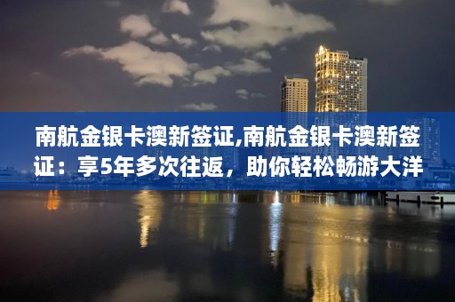 南航金银卡澳新签证,南航金银卡澳新签证：享5年多次往返，助你轻松畅游大洋洲  第1张