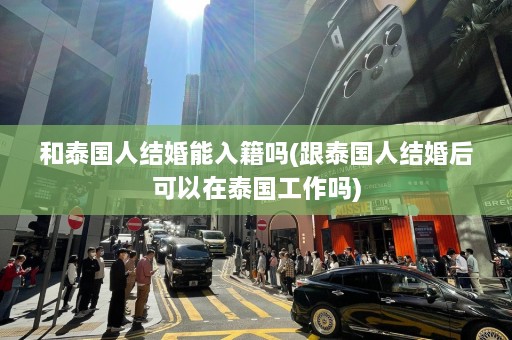 和泰国人结婚能入籍吗(跟泰国人结婚后可以在泰国工作吗)