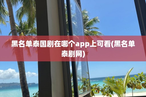 黑名单泰国剧在哪个app上可看(黑名单泰剧网)  第1张