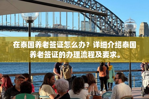 在泰国养老签证怎么办？详细介绍泰国养老签证的办理流程及要求。  第1张