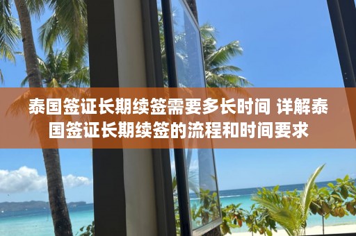 泰国签证长期续签需要多长时间 详解泰国签证长期续签的流程和时间要求  第1张