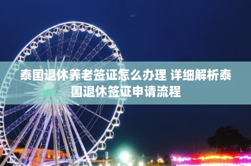 泰国退休养老签证怎么办理 详细解析泰国退休签证申请流程  第1张