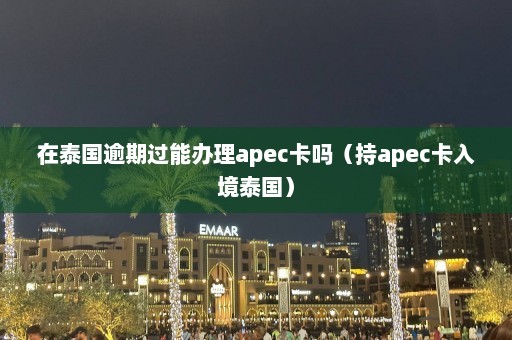 在泰国逾期过能办理apec卡吗（持apec卡入境泰国）