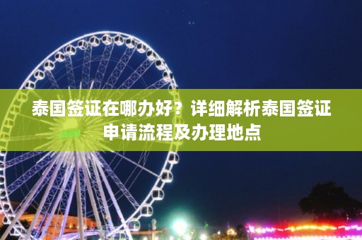 泰国签证在哪办好？详细解析泰国签证申请流程及办理地点  第1张