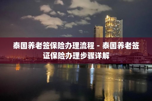 泰国养老签保险办理流程 - 泰国养老签证保险办理步骤详解