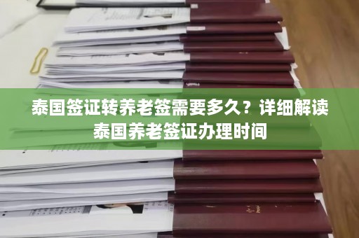 泰国签证转养老签需要多久？详细解读泰国养老签证办理时间