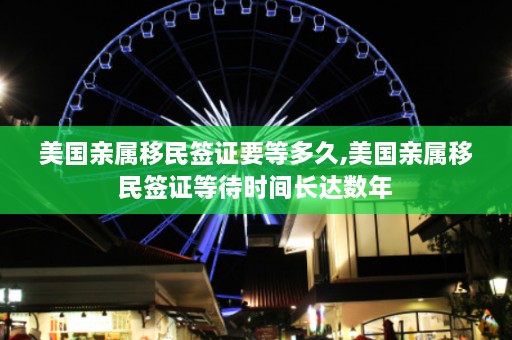 美国亲属移民签证要等多久,美国亲属移民签证等待时间长达数年  第1张