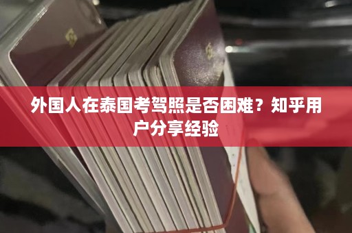 外国人在泰国考驾照是否困难？知乎用户分享经验