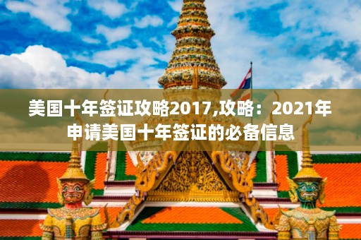 美国十年签证攻略2017,攻略：2021年申请美国十年签证的必备信息