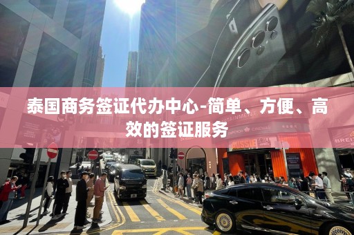 泰国商务签证代办中心-简单、方便、高效的签证服务