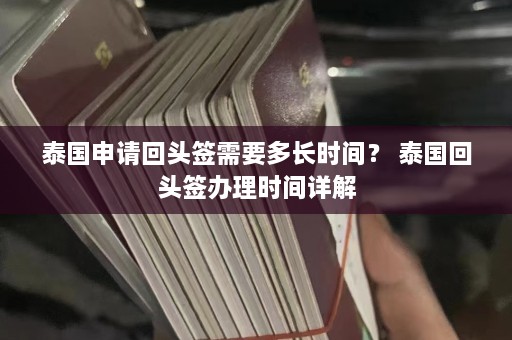 泰国申请回头签需要多长时间？ 泰国回头签办理时间详解