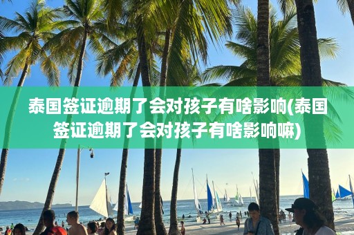 泰国签证逾期了会对孩子有啥影响(泰国签证逾期了会对孩子有啥影响嘛)  第1张