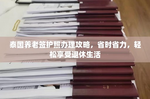 泰国养老签护照办理攻略，省时省力，轻松享受退休生活  第1张