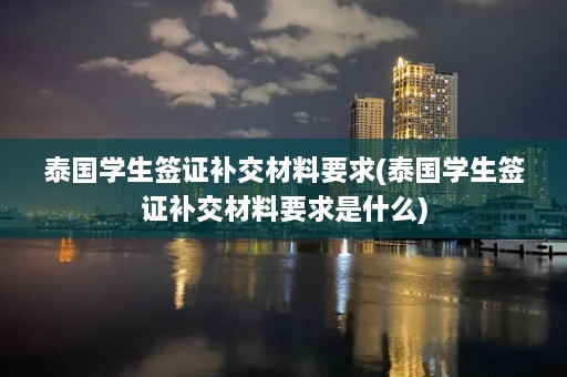 泰国学生签证补交材料要求(泰国学生签证补交材料要求是什么)  第1张