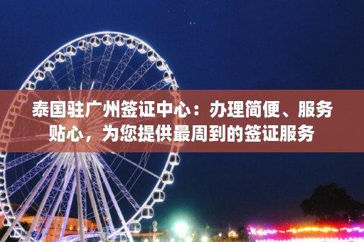 泰国驻广州签证中心：办理简便、服务贴心，为您提供最周到的签证服务  第1张