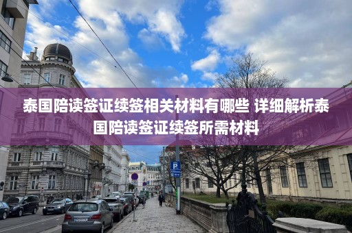 泰国陪读签证续签相关材料有哪些 详细解析泰国陪读签证续签所需材料