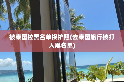 被泰国拉黑名单换护照(去泰国旅行被打入黑名单)  第1张