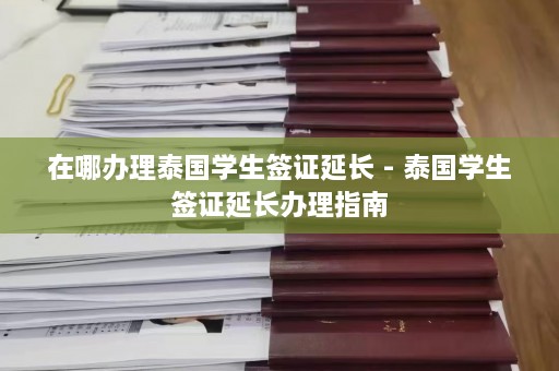 在哪办理泰国学生签证延长 - 泰国学生签证延长办理指南