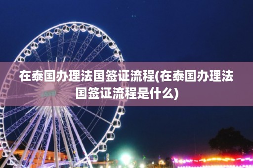 在泰国办理法国签证流程(在泰国办理法国签证流程是什么)  第1张