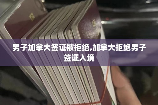 男子加拿大签证被拒绝,加拿大拒绝男子签证入境  第1张