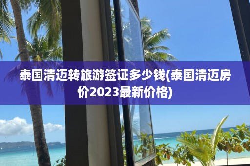 泰国清迈转旅游签证多少钱(泰国清迈房价2023最新价格)  第1张