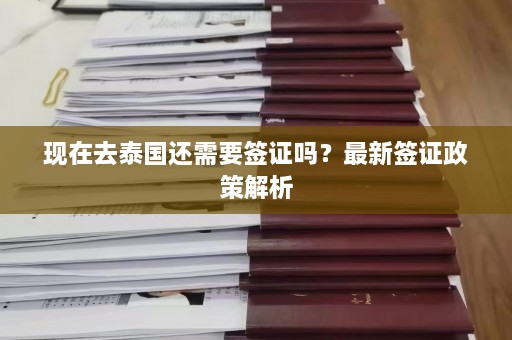 现在去泰国还需要签证吗？最新签证政策解析  第1张