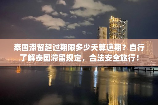 泰国滞留超过期限多少天算逾期？自行了解泰国滞留规定，合法安全旅行！