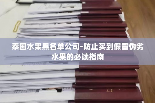 泰国水果黑名单公司-防止买到假冒伪劣水果的必读指南  第1张