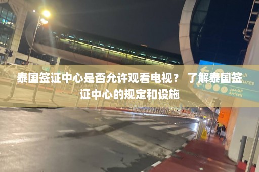 泰国签证中心是否允许观看电视？ 了解泰国签证中心的规定和设施