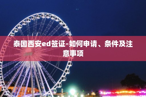 泰国西安ed签证-如何申请、条件及注意事项  第1张