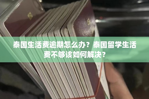 泰国生活费逾期怎么办？泰国留学生活费不够该如何解决？  第1张