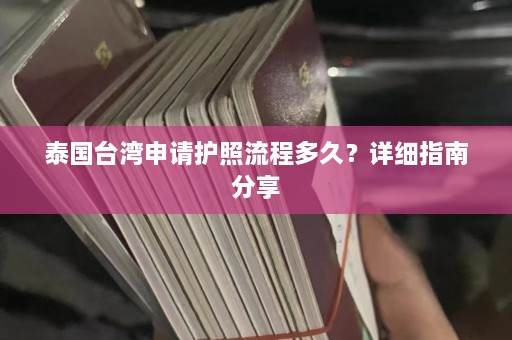 泰国台湾申请护照流程多久？详细指南分享