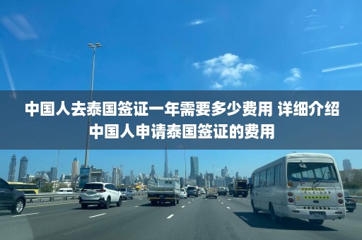 中国人去泰国签证一年需要多少费用 详细介绍中国人申请泰国签证的费用