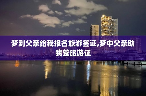 梦到父亲给我报名旅游签证,梦中父亲助我签旅游证